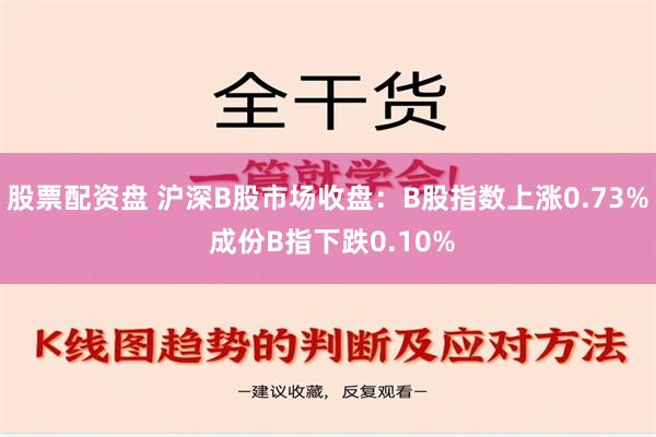 股票配资盘 沪深B股市场收盘：B股指数上涨0.73% 成份B指下跌0.10%