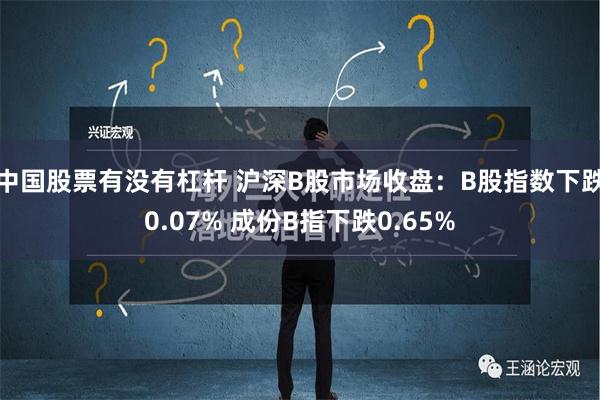 中国股票有没有杠杆 沪深B股市场收盘：B股指数下跌0.07% 成份B指下跌0.65%