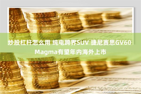 炒股杠杆怎么用 纯电跨界SUV 捷尼赛思GV60 Magma有望年内海外上市