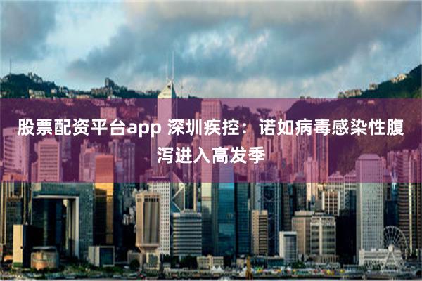 股票配资平台app 深圳疾控：诺如病毒感染性腹泻进入高发季