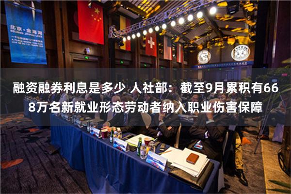 融资融券利息是多少 人社部：截至9月累积有668万名新就业形态劳动者纳入职业伤害保障