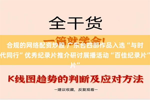 合规的网络配资炒股 广东台四部作品入选“与时代同行”优秀纪录片推介研讨展播活动“百佳纪录片”