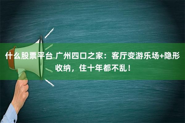 什么股票平台 广州四口之家：客厅变游乐场+隐形收纳，住十年都不乱！