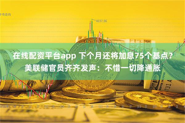 在线配资平台app 下个月还将加息75个基点？美联储官员齐齐发声：不惜一切降通胀