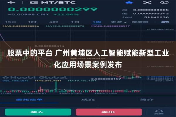 股票中的平台 广州黄埔区人工智能赋能新型工业化应用场景案例发布