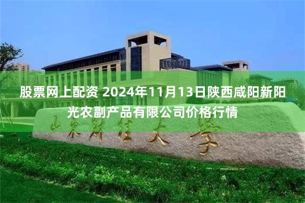 股票网上配资 2024年11月13日陕西咸阳新阳光农副产品有限公司价格行情