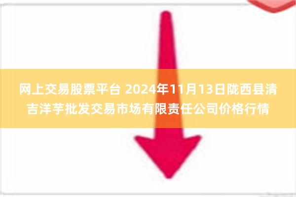 网上交易股票平台 2024年11月13日陇西县清吉洋芋批发交易市场有限责任公司价格行情