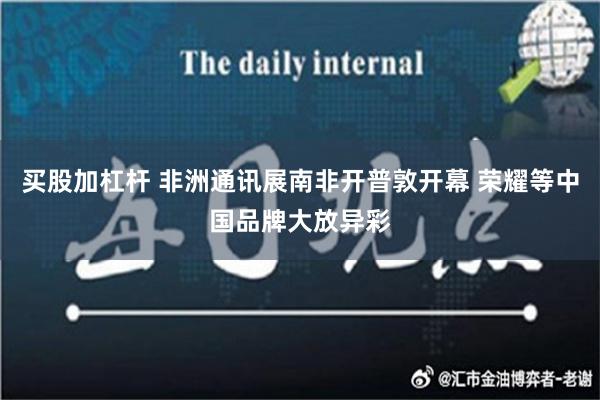 买股加杠杆 非洲通讯展南非开普敦开幕 荣耀等中国品牌大放异彩