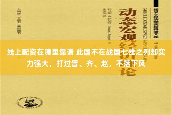 线上配资在哪里靠谱 此国不在战国七雄之列却实力强大，打过晋、齐、赵，不落下风