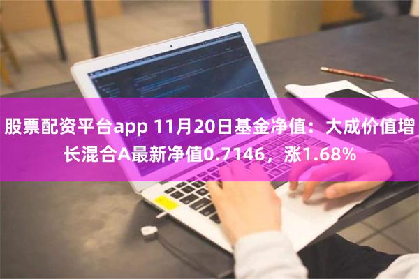 股票配资平台app 11月20日基金净值：大成价值增长混合A最新净值0.7146，涨1.68%