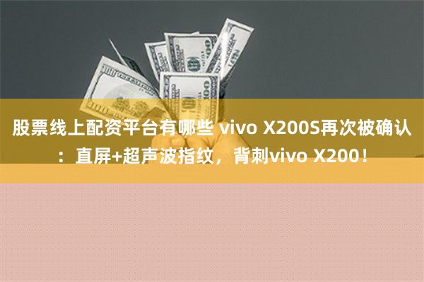 股票线上配资平台有哪些 vivo X200S再次被确认：直屏+超声波指纹，背刺vivo X200！