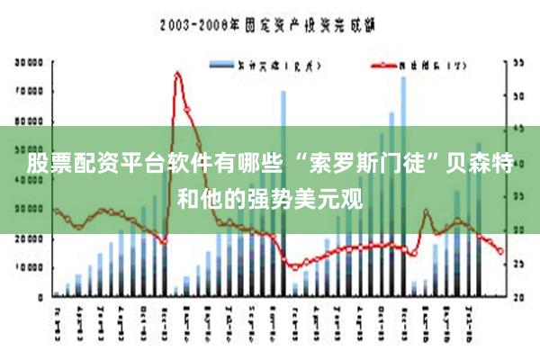 股票配资平台软件有哪些 “索罗斯门徒”贝森特和他的强势美元观