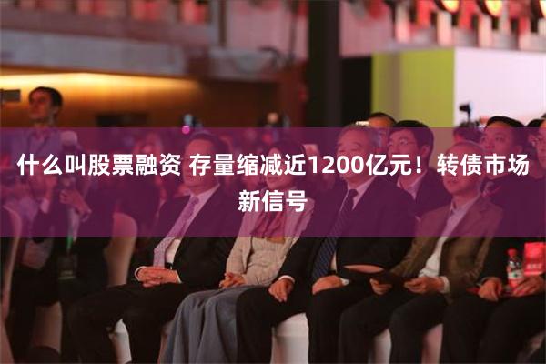 什么叫股票融资 存量缩减近1200亿元！转债市场新信号