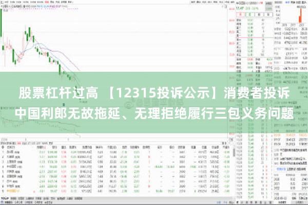 股票杠杆过高 【12315投诉公示】消费者投诉中国利郎无故拖延、无理拒绝履行三包义务问题