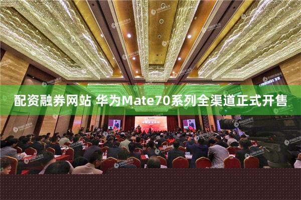 配资融券网站 华为Mate70系列全渠道正式开售