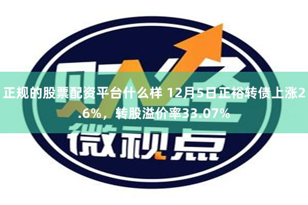 正规的股票配资平台什么样 12月5日正裕转债上涨2.6%，转股溢价率33.07%