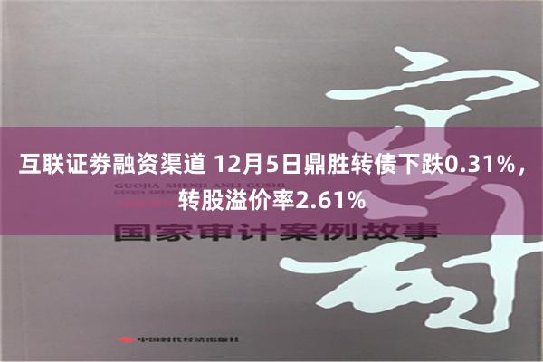 互联证劵融资渠道 12月5日鼎胜转债下跌0.31%，转股溢价率2.61%