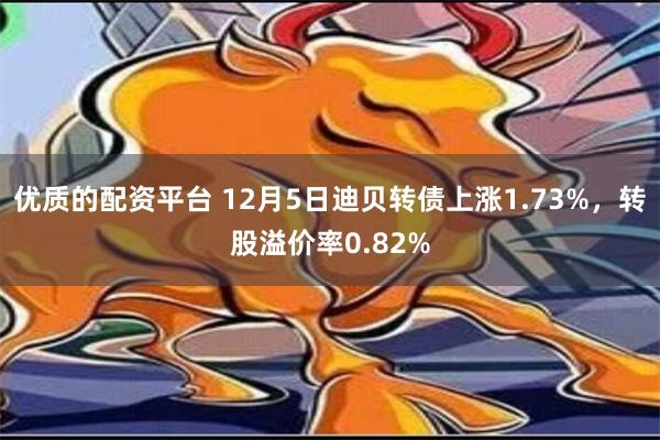 优质的配资平台 12月5日迪贝转债上涨1.73%，转股溢价率0.82%