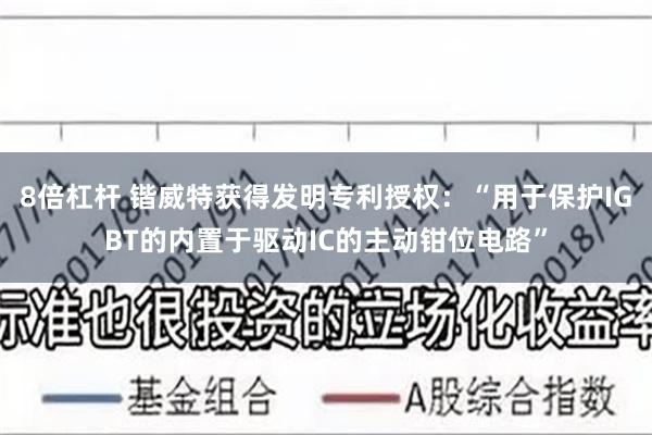 8倍杠杆 锴威特获得发明专利授权：“用于保护IGBT的内置于驱动IC的主动钳位电路”