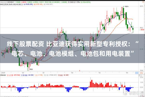 线下股票配资 比亚迪获得实用新型专利授权：“电芯、电池、电池模组、电池包和用电装置”