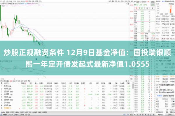 炒股正规融资条件 12月9日基金净值：国投瑞银顺熙一年定开债发起式最新净值1.0555