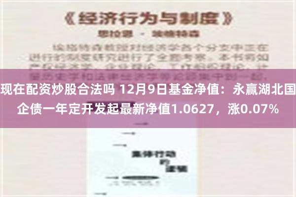 现在配资炒股合法吗 12月9日基金净值：永赢湖北国企债一年定开发起最新净值1.0627，涨0.07%