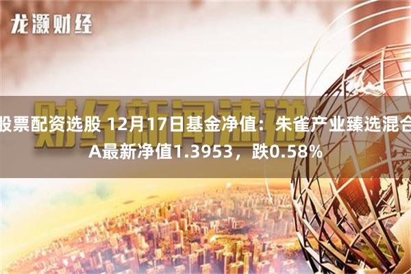 股票配资选股 12月17日基金净值：朱雀产业臻选混合A最新净值1.3953，跌0.58%