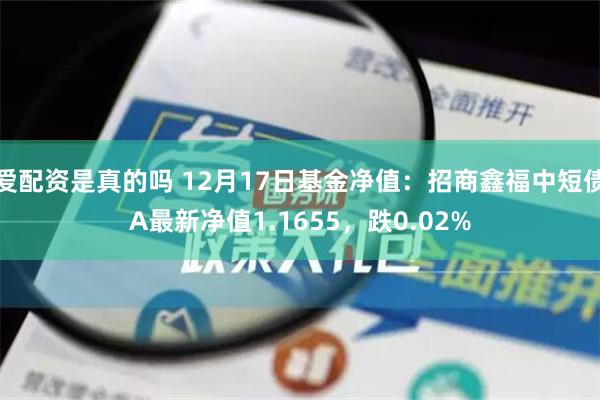 爱配资是真的吗 12月17日基金净值：招商鑫福中短债A最新净值1.1655，跌0.02%