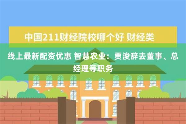 线上最新配资优惠 智慧农业：贾浚辞去董事、总经理等职务