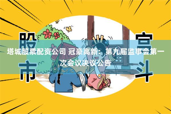 塔城股票配资公司 冠豪高新：第九届监事会第一次会议决议公告