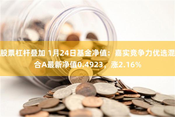 股票杠杆叠加 1月24日基金净值：嘉实竞争力优选混合A最新净值0.4923，涨2.16%