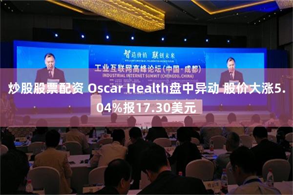 炒股股票配资 Oscar Health盘中异动 股价大涨5.04%报17.30美元