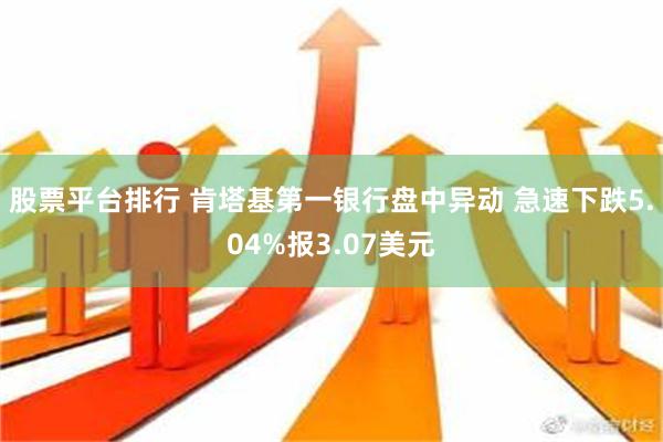 股票平台排行 肯塔基第一银行盘中异动 急速下跌5.04%报3.07美元