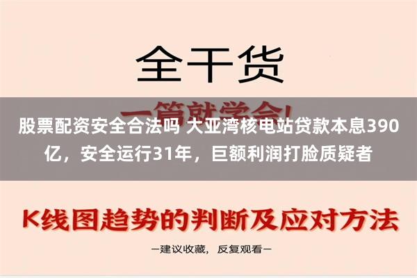 股票配资安全合法吗 大亚湾核电站贷款本息390亿，安全运行31年，巨额利润打脸质疑者