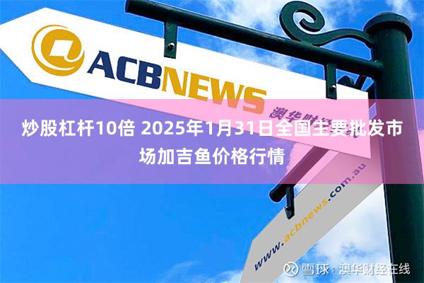 炒股杠杆10倍 2025年1月31日全国主要批发市场加吉鱼价格行情