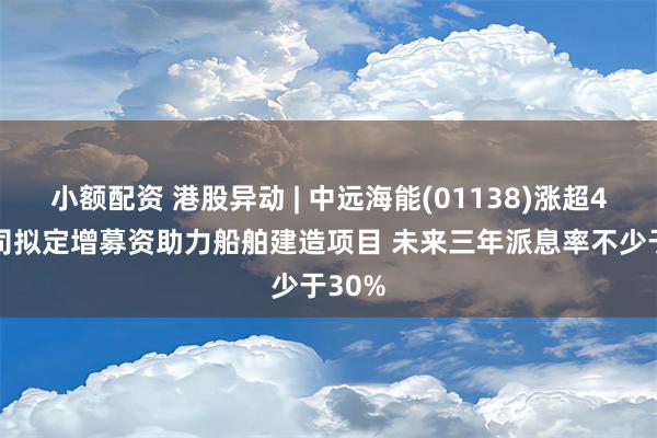 小额配资 港股异动 | 中远海能(01138)涨超4% 公司拟定增募资助力船舶建造项目 未来三年派息率不少于30%