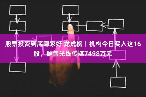 股票投资到底哪家好 龙虎榜丨机构今日买入这16股，抛售光线传媒7498万元