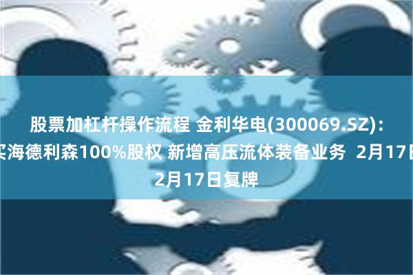 股票加杠杆操作流程 金利华电(300069.SZ)：拟购买海德利森100%股权 新增高压流体装备业务  2月17日复牌