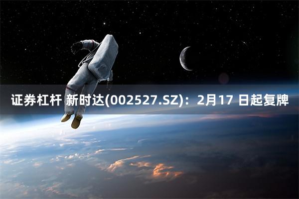 证券杠杆 新时达(002527.SZ)：2月17 日起复牌