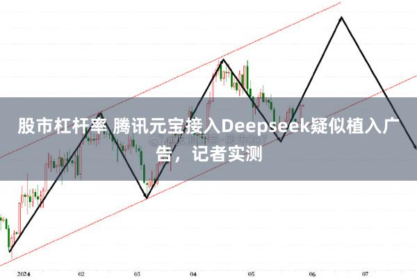 股市杠杆率 腾讯元宝接入Deepseek疑似植入广告，记者实测