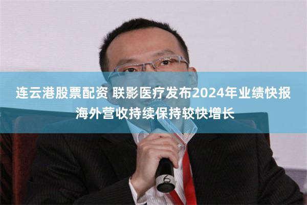 连云港股票配资 联影医疗发布2024年业绩快报 海外营收持续保持较快增长