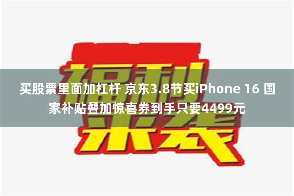 买股票里面加杠杆 京东3.8节买iPhone 16 国家补贴叠加惊喜券到手只要4499元