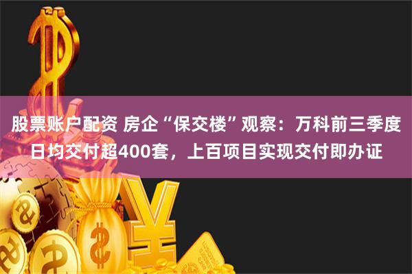 股票账户配资 房企“保交楼”观察：万科前三季度日均交付超400套，上百项目实现交付即办证