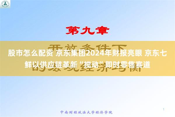 股市怎么配资 京东集团2024年财报亮眼 京东七鲜以供应链革新“搅动”即时零售赛道